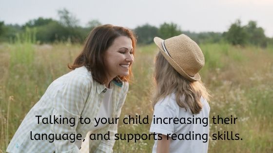 Talking to your child increasing their language, and supports reading skills.